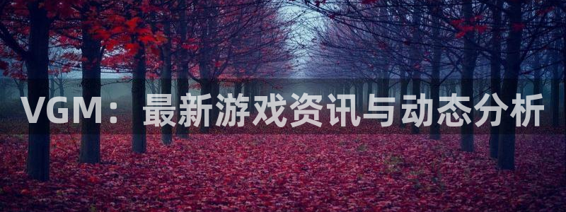 优贝娱乐注册网站：VGM：最新游戏资讯与动态分析