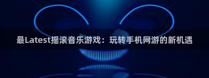 优贝娱乐登陆地址：最Latest摇滚音乐游戏：玩转手机网游的