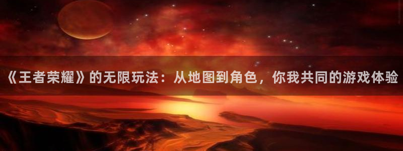 优贝娱乐注册登录平台：《王者荣耀》的无限玩法：从地图到角色，
