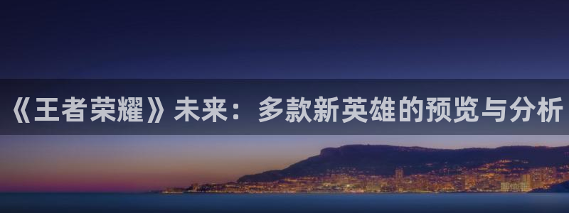 优贝娱乐Ii：《王者荣耀》未来：多款新英雄的预览与分析