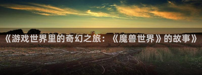 优贝娱乐开户测速：《游戏世界里的奇幻之旅：《魔兽世界》的故事