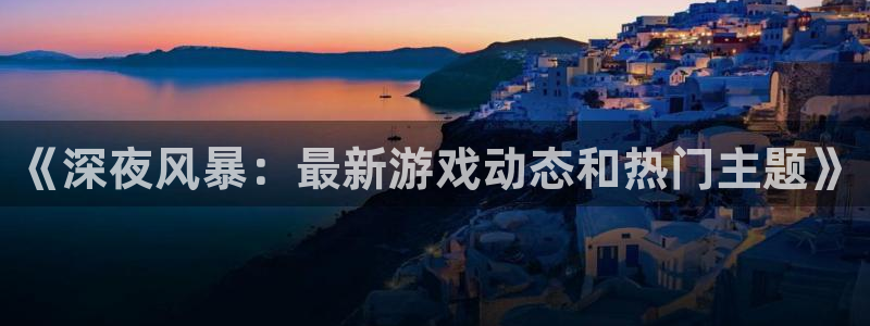 优贝娱乐登陆：《深夜风暴：最新游戏动态和热门主题》