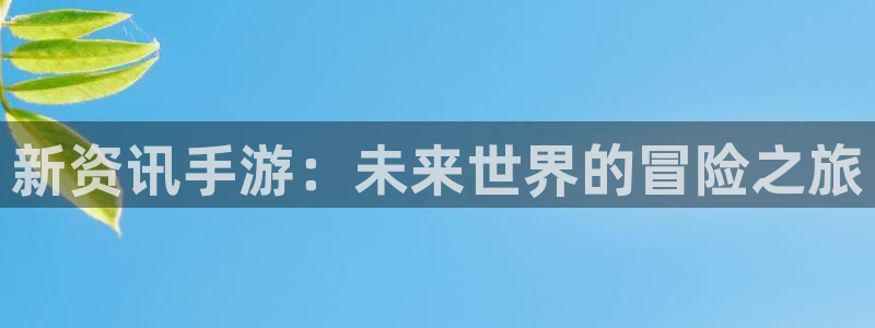 优贝娱乐平台注册：新资讯手游：未来世界的冒险之旅