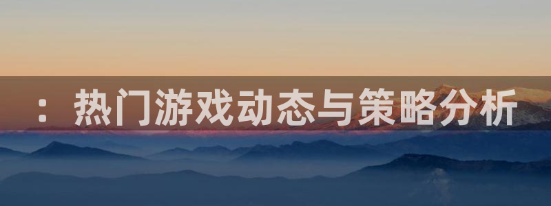 优贝娱乐平台注册：：热门游戏动态与策略分析