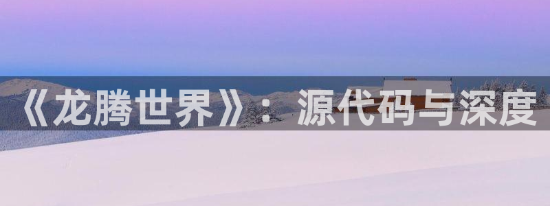 优贝娱乐区7O777：《龙腾世界》：源代码与深度