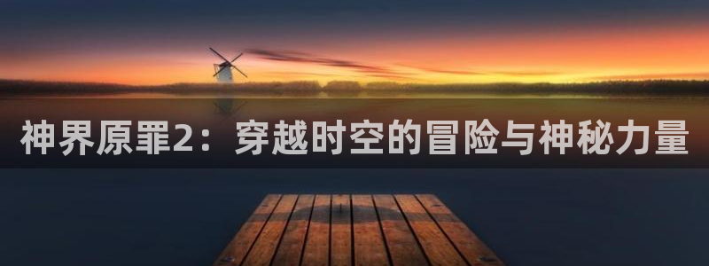 优贝娱乐郝7o777：神界原罪2：穿越时空的冒险与神秘力量