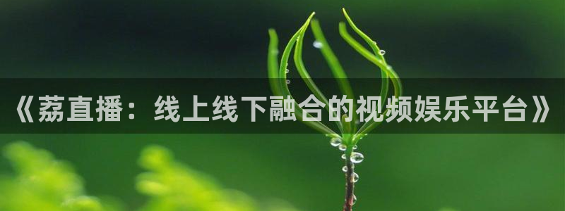免费看球吧：《荔直播：线上线下融合的视频娱乐平台》