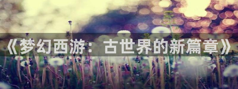 看球吧直播视频在线直播：《梦幻西游：古世界的新篇章》
